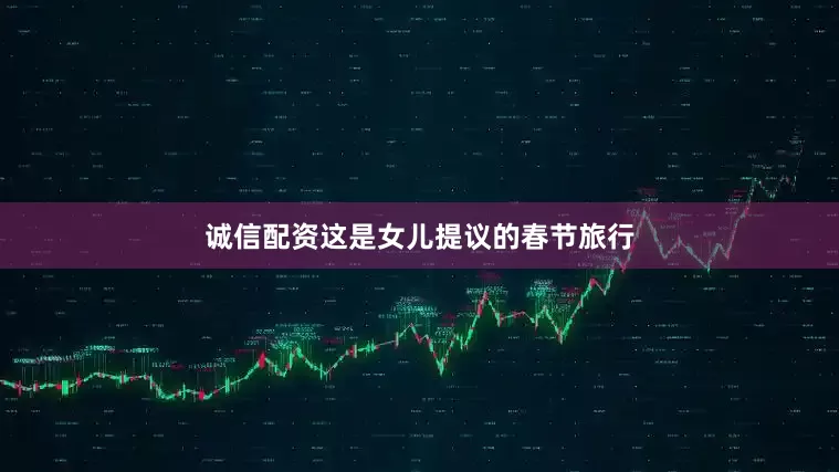 诚信配资这是女儿提议的春节旅行