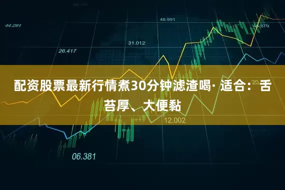 配资股票最新行情煮30分钟滤渣喝· 适合：舌苔厚、大便黏
