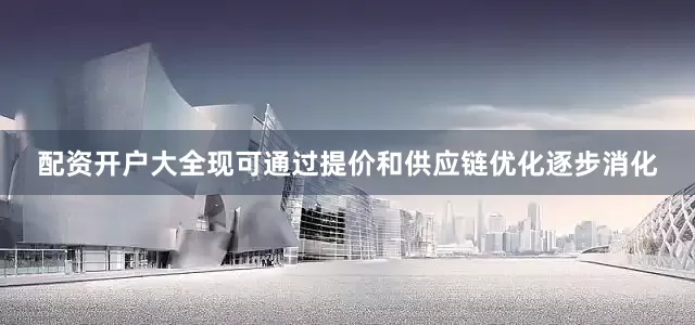 配资开户大全现可通过提价和供应链优化逐步消化