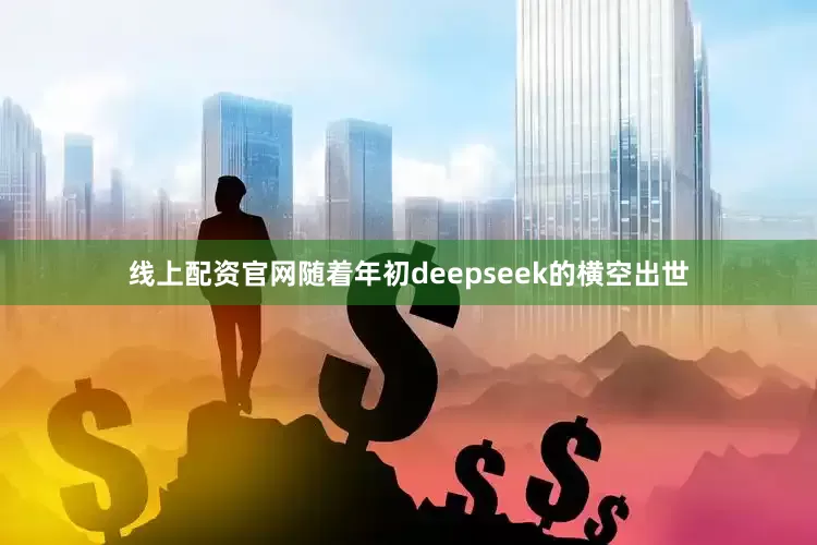 线上配资官网随着年初deepseek的横空出世