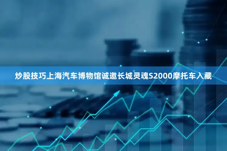 炒股技巧上海汽车博物馆诚邀长城灵魂S2000摩托车入藏