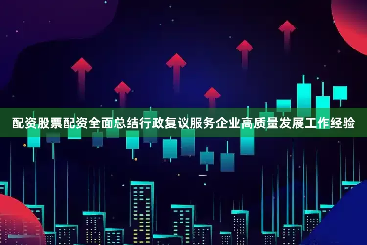 配资股票配资全面总结行政复议服务企业高质量发展工作经验