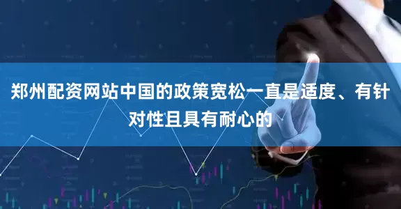 郑州配资网站中国的政策宽松一直是适度、有针对性且具有耐心的