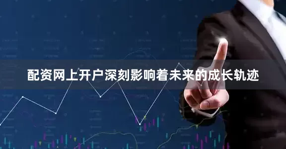 配资网上开户深刻影响着未来的成长轨迹