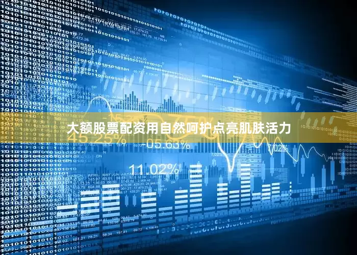 大额股票配资用自然呵护点亮肌肤活力