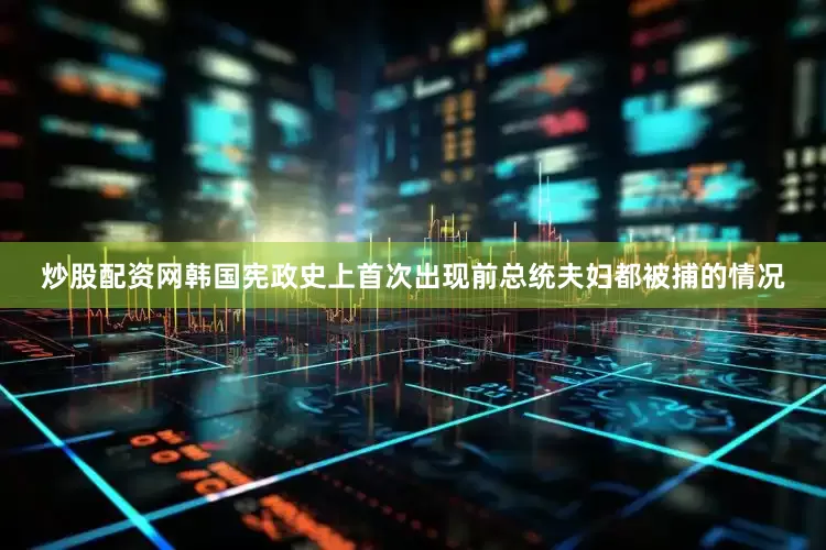 炒股配资网韩国宪政史上首次出现前总统夫妇都被捕的情况