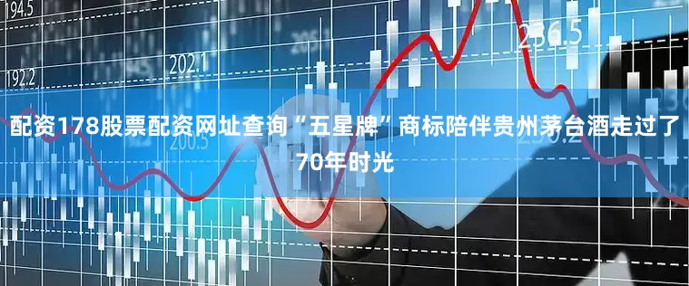 配资178股票配资网址查询“五星牌”商标陪伴贵州茅台酒走过了70年时光