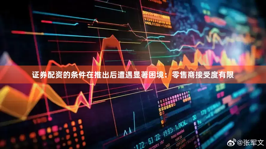 证券配资的条件在推出后遭遇显著困境：零售商接受度有限