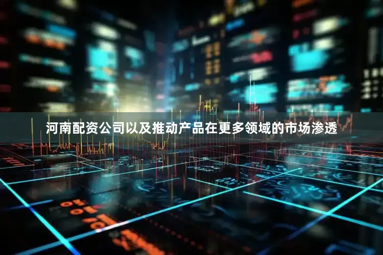河南配资公司以及推动产品在更多领域的市场渗透