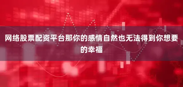 网络股票配资平台那你的感情自然也无法得到你想要的幸福