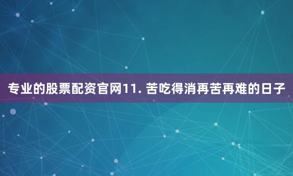 专业的股票配资官网11. 苦吃得消再苦再难的日子