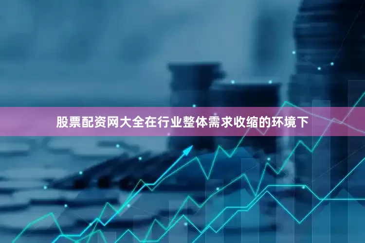 股票配资网大全在行业整体需求收缩的环境下