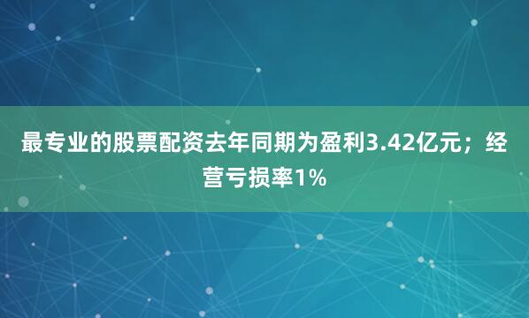 最专业的股票配资去年同期为盈利3.42亿元；经营亏损率1%
