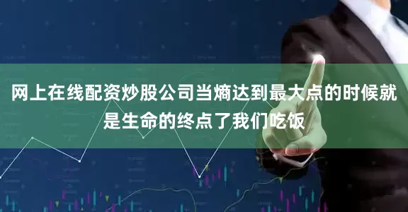 网上在线配资炒股公司当熵达到最大点的时候就是生命的终点了我们吃饭