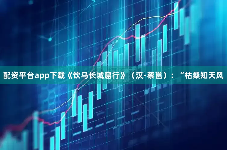 配资平台app下载《饮马长城窟行》（汉-蔡邕）：“枯桑知天风