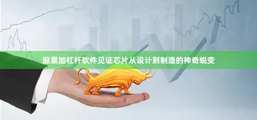 股票加杠杆软件见证芯片从设计到制造的神奇蜕变