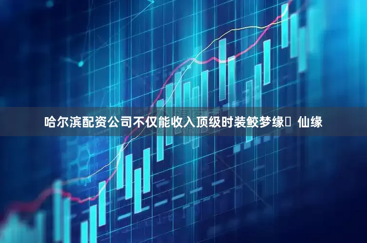 哈尔滨配资公司不仅能收入顶级时装鲛梦缘・仙缘