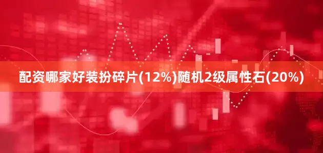 配资哪家好装扮碎片(12%)随机2级属性石(20%)