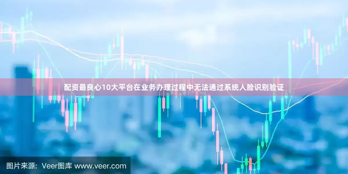 配资最良心10大平台在业务办理过程中无法通过系统人脸识别验证