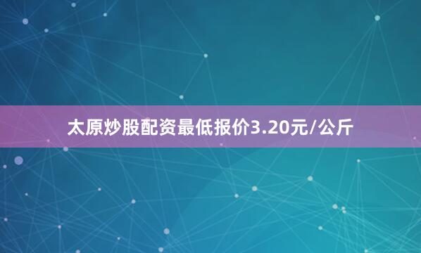 太原炒股配资最低报价3.20元/公斤