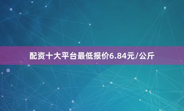 配资十大平台最低报价6.84元/公斤
