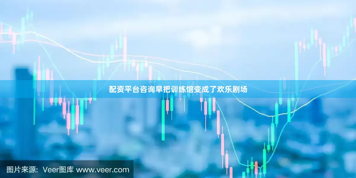 配资平台咨询早把训练馆变成了欢乐剧场
