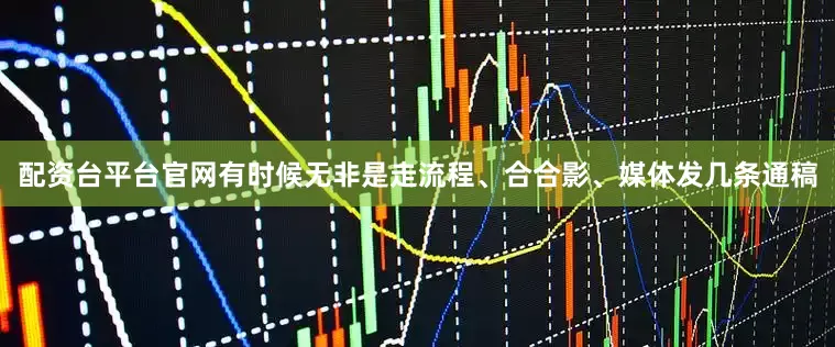 配资台平台官网有时候无非是走流程、合合影、媒体发几条通稿