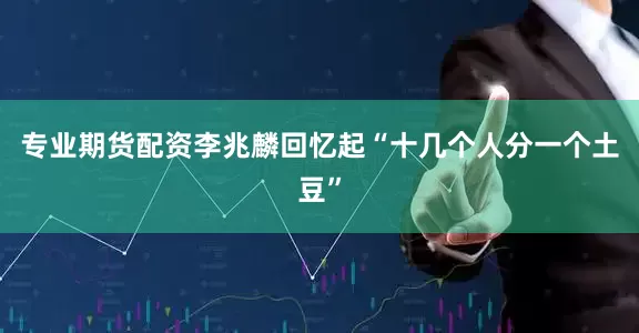 专业期货配资李兆麟回忆起“十几个人分一个土豆”