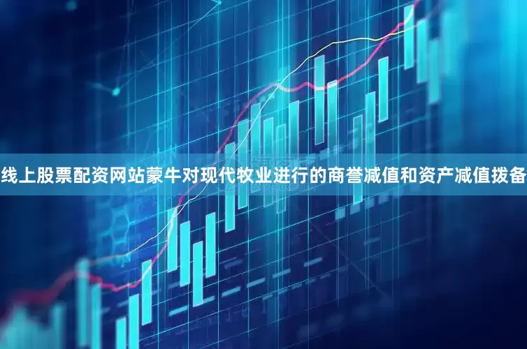 线上股票配资网站蒙牛对现代牧业进行的商誉减值和资产减值拨备