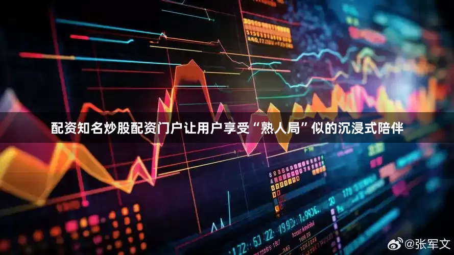 配资知名炒股配资门户让用户享受“熟人局”似的沉浸式陪伴