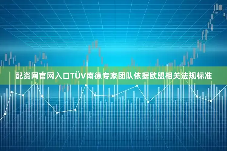 配资网官网入口TÜV南德专家团队依据欧盟相关法规标准