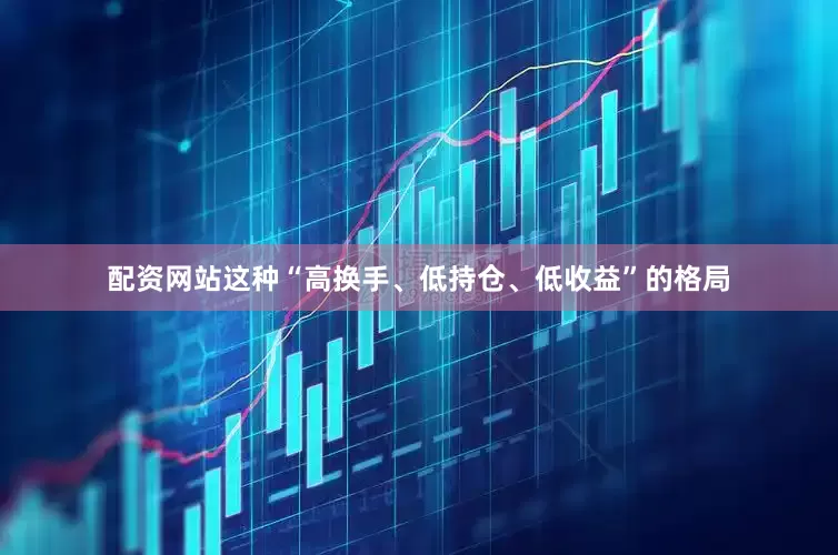 配资网站这种“高换手、低持仓、低收益”的格局