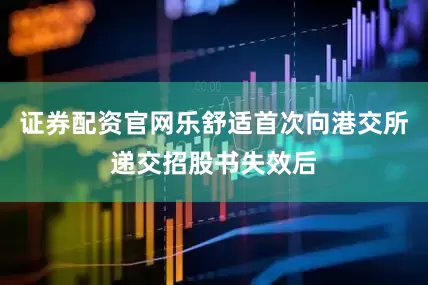 证券配资官网乐舒适首次向港交所递交招股书失效后