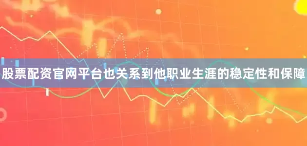 股票配资官网平台也关系到他职业生涯的稳定性和保障