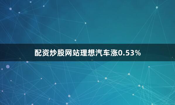 配资炒股网站理想汽车涨0.53%
