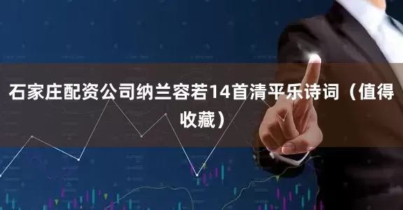 石家庄配资公司纳兰容若14首清平乐诗词（值得收藏）