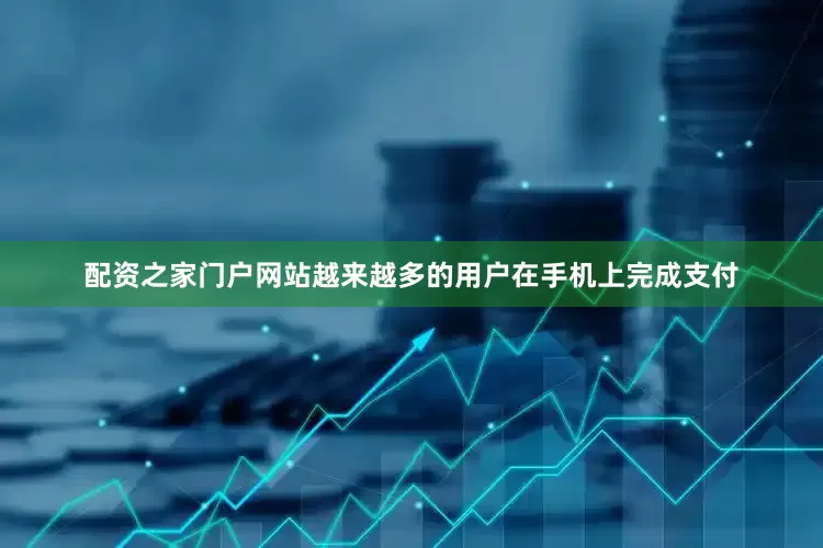 配资之家门户网站越来越多的用户在手机上完成支付