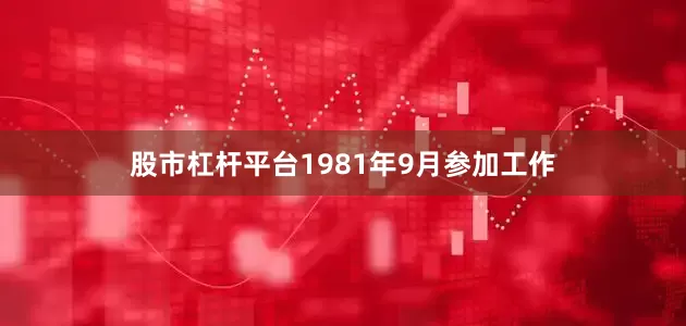 股市杠杆平台1981年9月参加工作