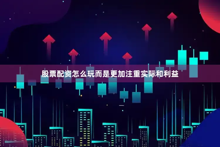 股票配资怎么玩而是更加注重实际和利益
