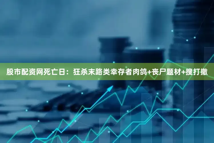 股市配资网死亡日：狂杀末路类幸存者肉鸽+丧尸题材+搜打撤
