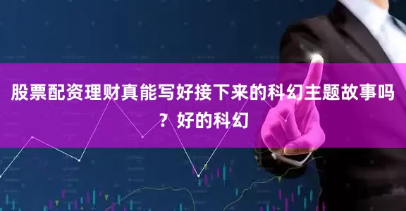 股票配资理财真能写好接下来的科幻主题故事吗？好的科幻