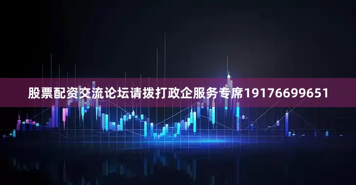 股票配资交流论坛请拨打政企服务专席19176699651