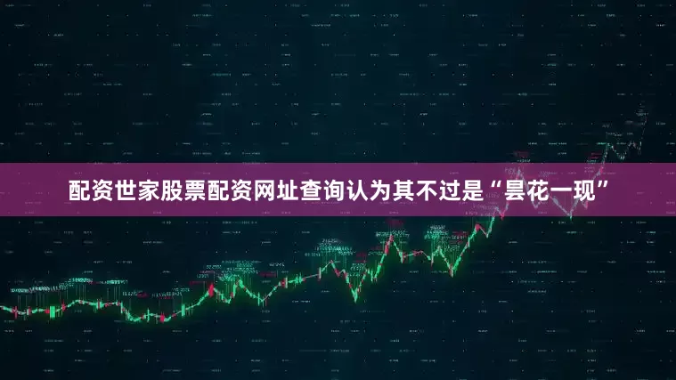 配资世家股票配资网址查询认为其不过是“昙花一现”