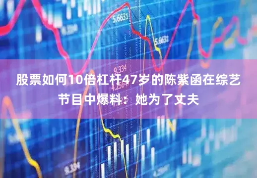 股票如何10倍杠杆47岁的陈紫函在综艺节目中爆料：她为了丈夫