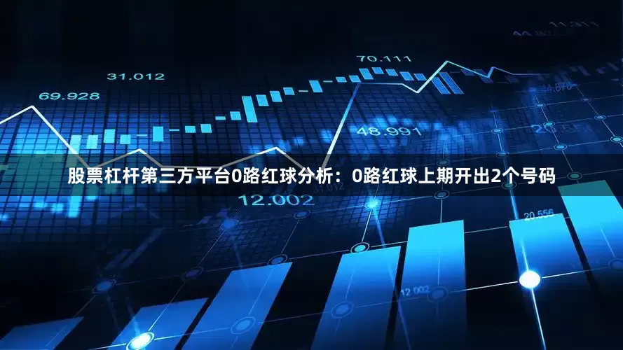 股票杠杆第三方平台　　0路红球分析：0路红球上期开出2个号码