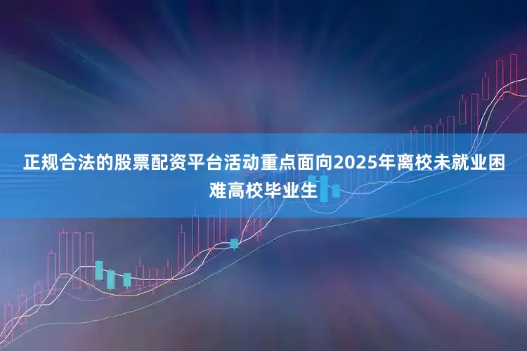 正规合法的股票配资平台　　活动重点面向2025年离校未就业困难高校毕业生