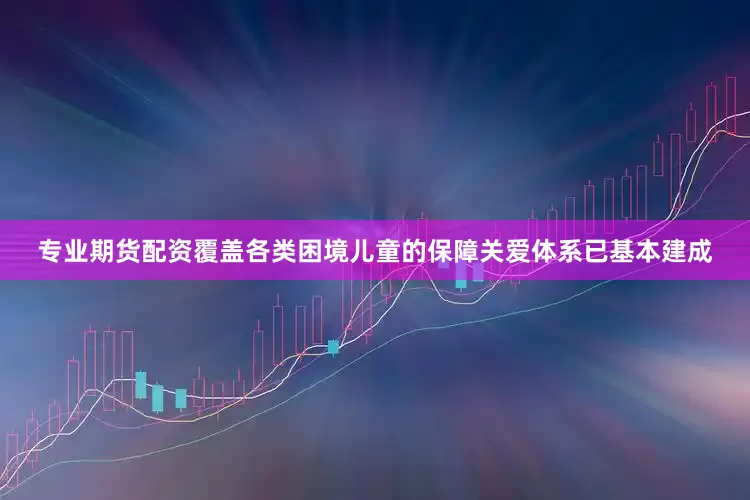 专业期货配资覆盖各类困境儿童的保障关爱体系已基本建成