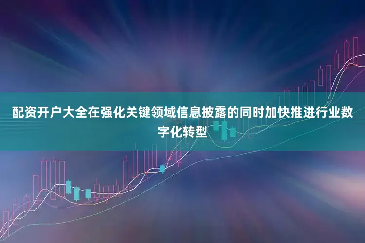 配资开户大全在强化关键领域信息披露的同时加快推进行业数字化转型