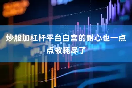 炒股加杠杆平台白宫的耐心也一点点被耗尽了