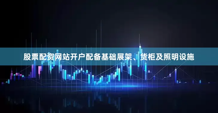 股票配资网站开户配备基础展架、货柜及照明设施
